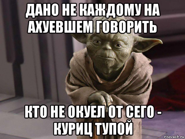 дано не каждому на ахуевшем говорить кто не окуел от сего - куриц тупой