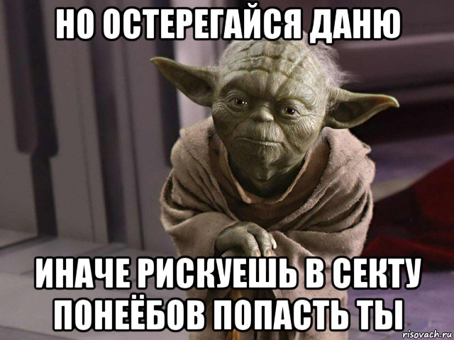 но остерегайся даню иначе рискуешь в секту понеёбов попасть ты