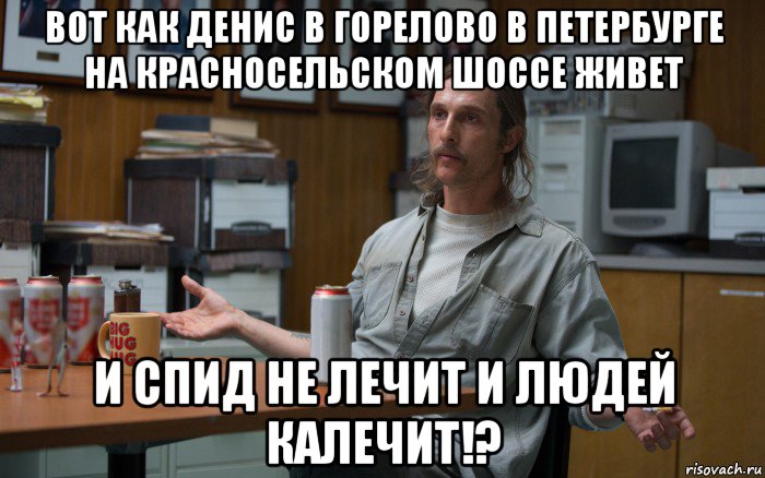 вот как денис в горелово в петербурге на красносельском шоссе живет и спид не лечит и людей калечит!?