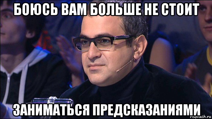 боюсь вам больше не стоит заниматься предсказаниями