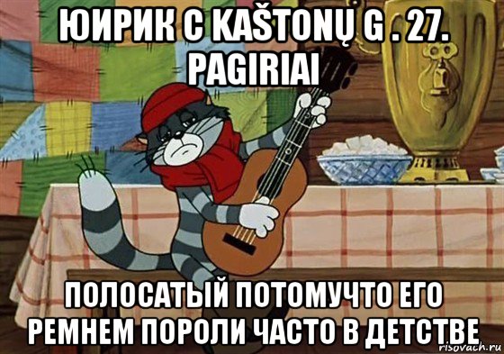 юирик с kaštonų g . 27. pagiriai полосатый потомучто его ремнем пороли часто в детстве, Мем Грустный Матроскин с гитарой