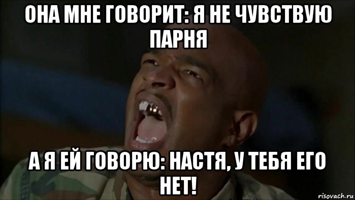 она мне говорит: я не чувствую парня а я ей говорю: настя, у тебя его нет!