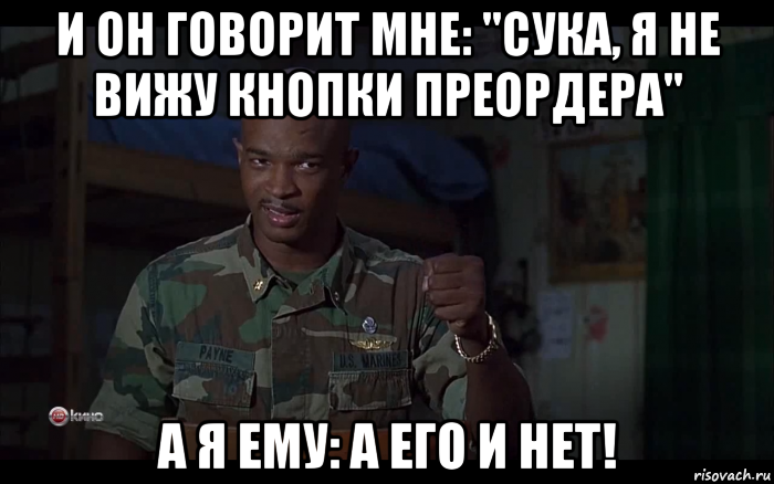 и он говорит мне: "сука, я не вижу кнопки преордера" а я ему: а его и нет!