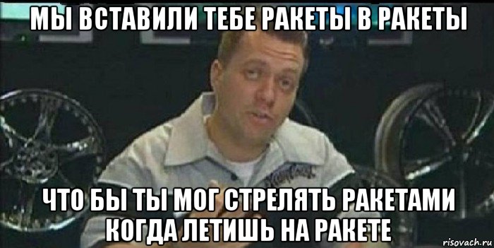 мы вставили тебе ракеты в ракеты что бы ты мог стрелять ракетами когда летишь на ракете