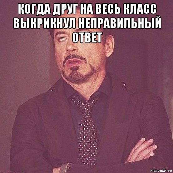 когда друг на весь класс выкрикнул неправильный ответ 