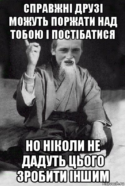 справжні друзі можуть поржати над тобою і постібатися но ніколи не дадуть цього зробити іншим, Мем Мудрий паца