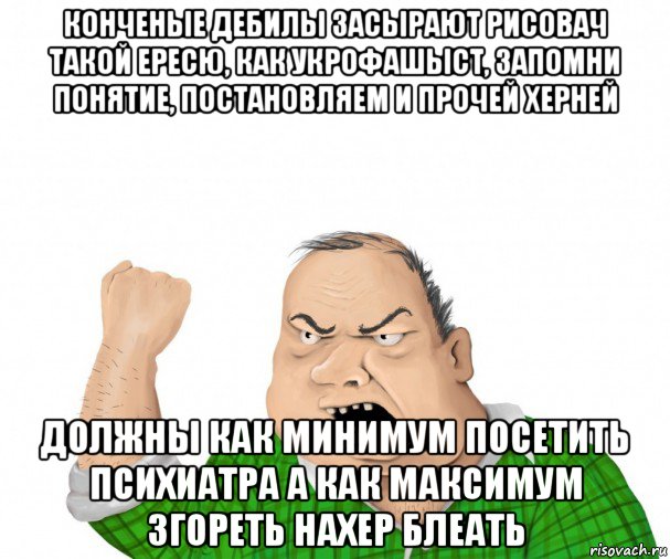 конченые дебилы засырают рисовач такой ересю, как укрофашыст, запомни понятие, постановляем и прочей херней должны как минимум посетить психиатра а как максимум згореть нахер блеать, Мем мужик