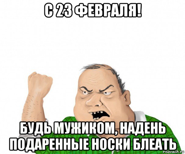 с 23 февраля! будь мужиком, надень подаренные носки блеать, Мем мужик