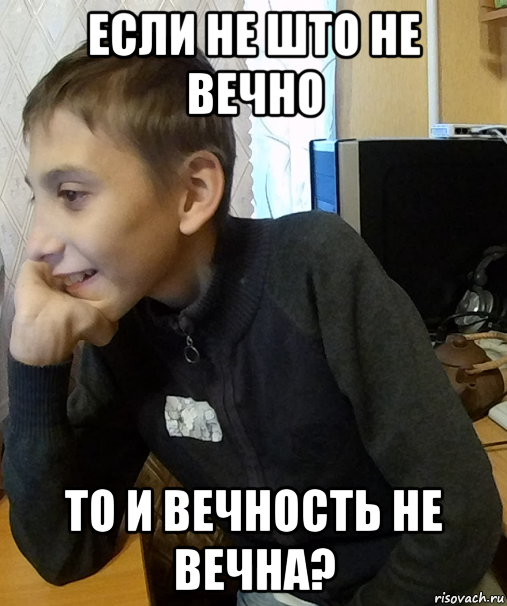 если не што не вечно то и вечность не вечна?