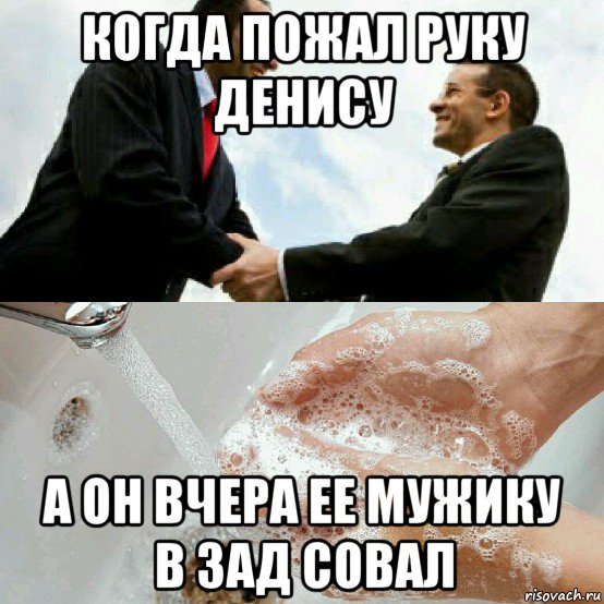 когда пожал руку денису а он вчера ее мужику в зад совал