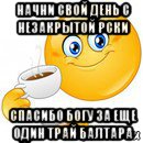 начни свой день с незакрытой рски спасибо богу за еще один трай балтара, Мем Начни свой день