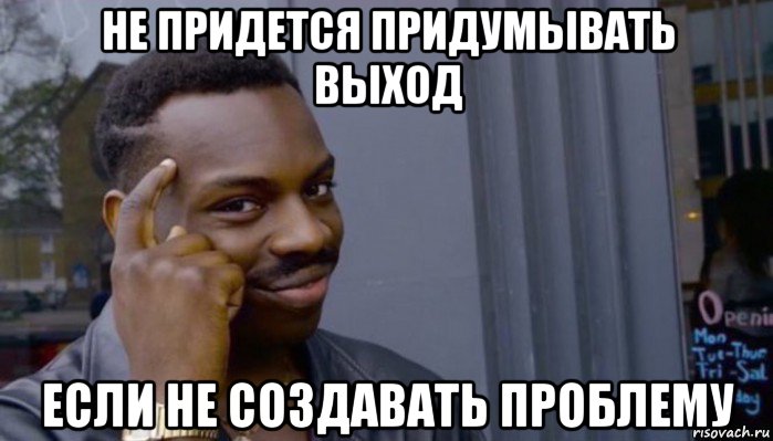 не придется придумывать выход если не создавать проблему, Мем Не делай не будет