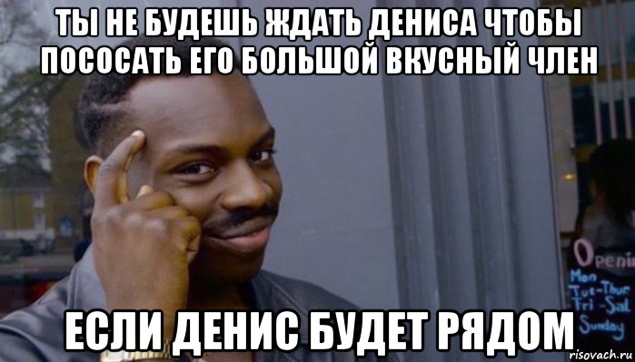 ты не будешь ждать дениса чтобы пососать его большой вкусный член если денис будет рядом, Мем Не делай не будет