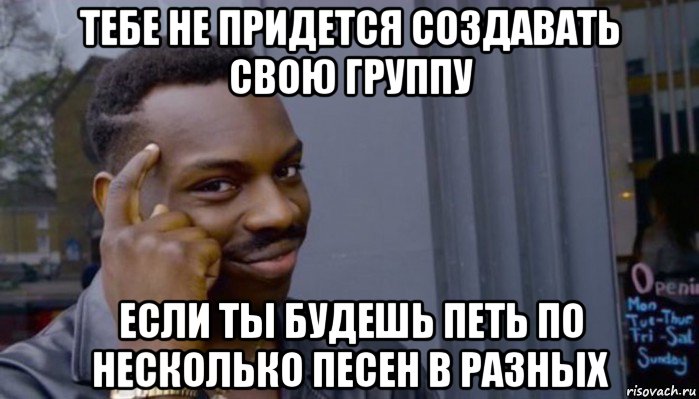 тебе не придется создавать свою группу если ты будешь петь по несколько песен в разных, Мем Не делай не будет