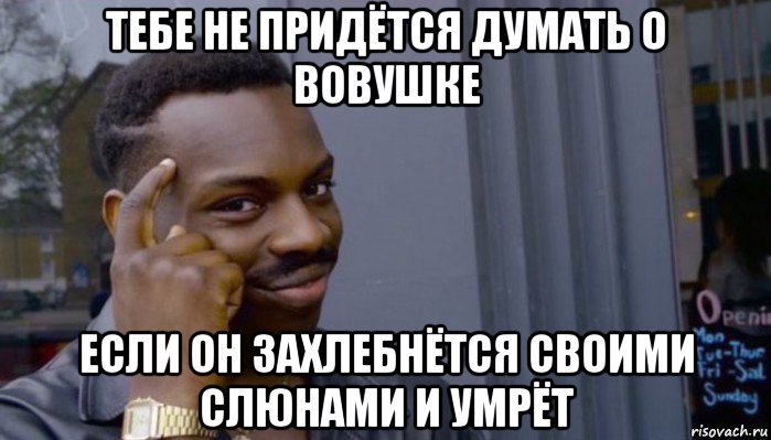 тебе не придётся думать о вовушке если он захлебнётся своими слюнами и умрёт, Мем Не делай не будет