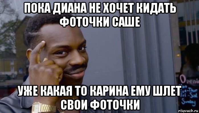 пока диана не хочет кидать фоточки саше уже какая то карина ему шлет свои фоточки, Мем Не делай не будет