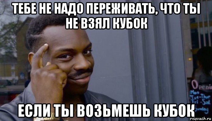 тебе не надо переживать, что ты не взял кубок если ты возьмешь кубок, Мем Не делай не будет