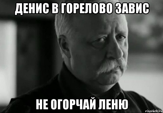 денис в горелово завис не огорчай леню, Мем Не расстраивай Леонида Аркадьевича