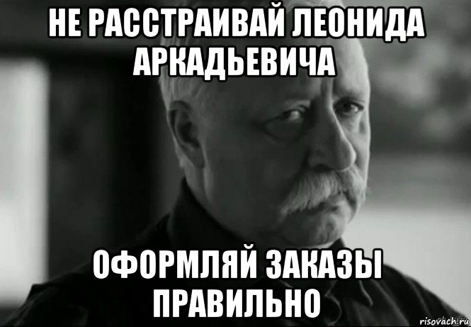 не расстраивай леонида аркадьевича оформляй заказы правильно, Мем Не расстраивай Леонида Аркадьевича