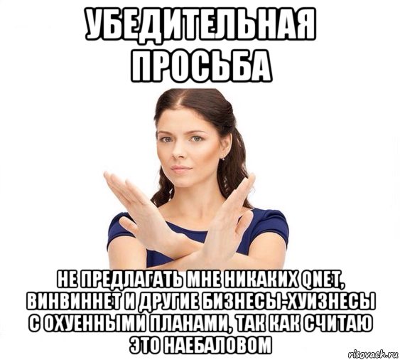 убедительная просьба не предлагать мне никаких qnet, винвиннет и другие бизнесы-хуизнесы с охуенными планами, так как считаю это наебаловом