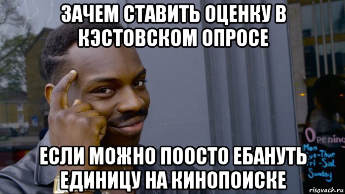 зачем ставить оценку в кэстовском опросе если можно поосто ебануть единицу на кинопоиске