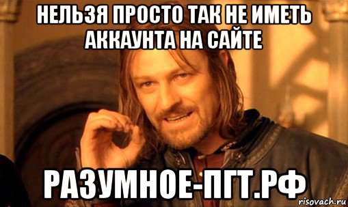 нельзя просто так не иметь аккаунта на сайте разумное-пгт.рф, Мем Нельзя просто так взять и (Боромир мем)