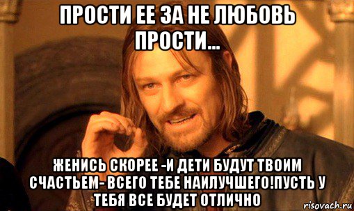 прости ее за не любовь прости... женись скорее -и дети будут твоим счастьем- всего тебе наилучшего!пусть у тебя все будет отлично, Мем Нельзя просто так взять и (Боромир мем)