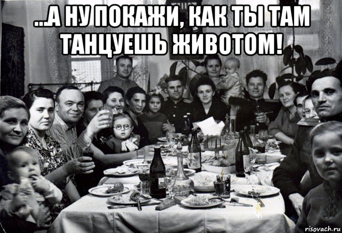 ...а ну покажи, как ты там танцуешь животом! 