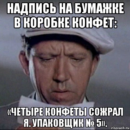 надпись на бумажке в коробке конфет: «четыре конфеты сожрал я. упаковщик № 5».
