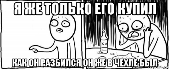 я же только его купил как он разбился он же в чехле был, Мем  Но я же