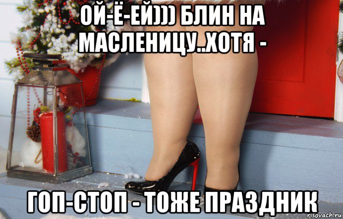ой-ё-ей))) блин на масленицу..хотя - гоп-стоп - тоже праздник