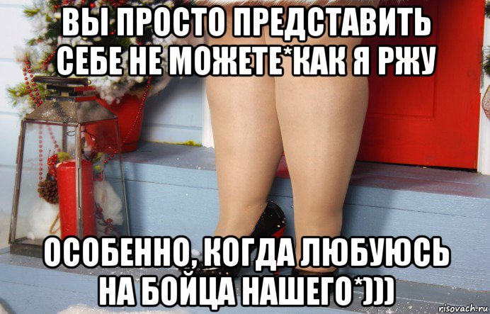 вы просто представить себе не можете*как я ржу особенно, когда любуюсь на бойца нашего*)))
