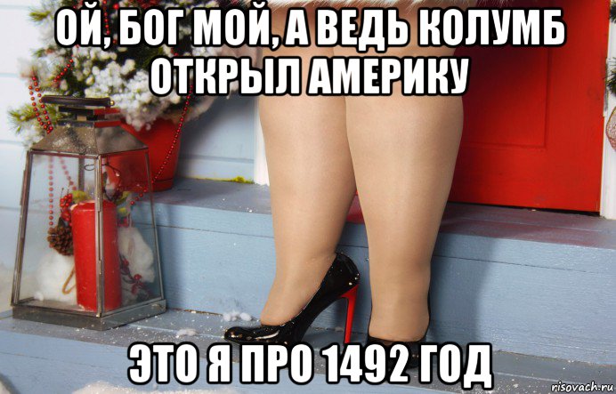 ой, бог мой, а ведь колумб открыл америку это я про 1492 год