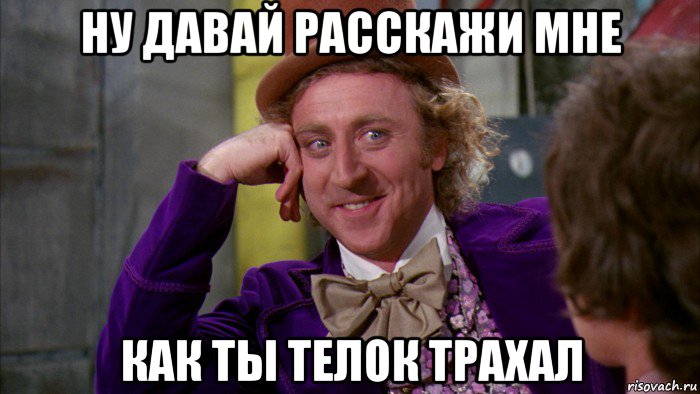 ну давай расскажи мне как ты телок трахал, Мем Ну давай расскажи (Вилли Вонка)