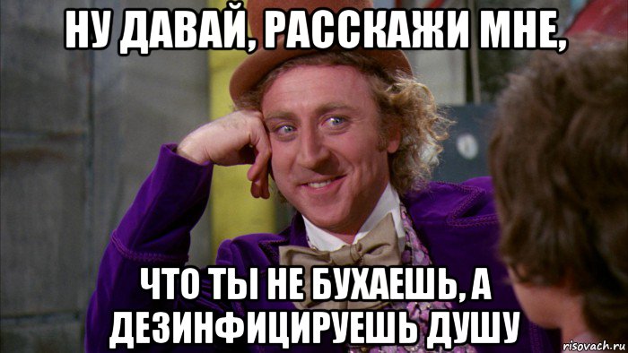 ну давай, расскажи мне, что ты не бухаешь, а дезинфицируешь душу, Мем Ну давай расскажи (Вилли Вонка)