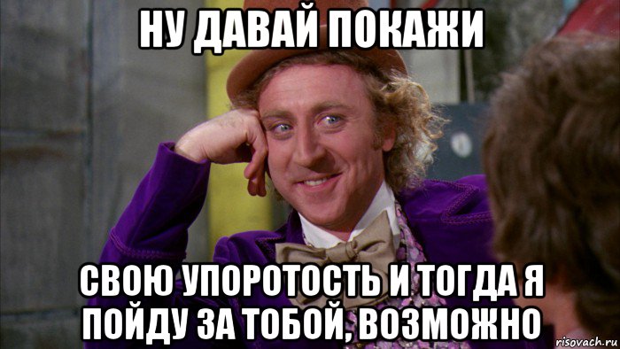 ну давай покажи свою упоротость и тогда я пойду за тобой, возможно, Мем Ну давай расскажи (Вилли Вонка)