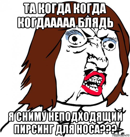 та когда когда когдааааа блядь я сниму неподходящий пирсинг для носа???, Мем Ну почему (девушка)