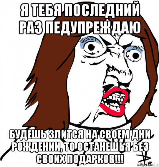 я тебя последний раз педупреждаю будешь злится на своем дни рождении, то останешья без своих подарков!!!, Мем Ну почему (девушка)