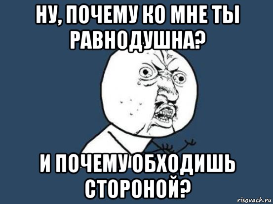 ну, почему ко мне ты равнодушна? и почему обходишь стороной?, Мем Ну почему