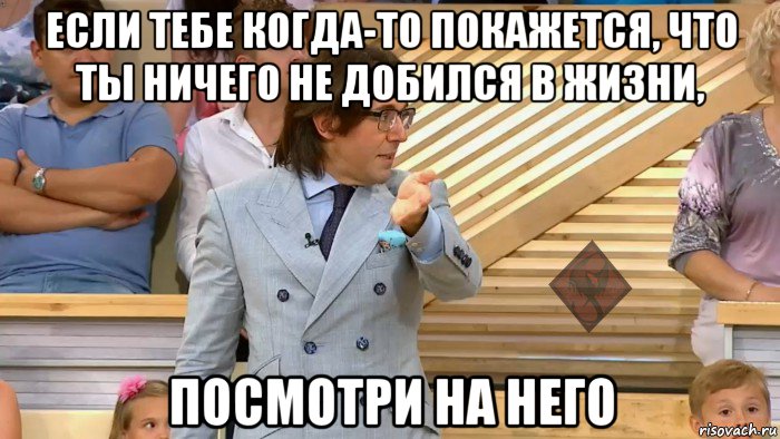 если тебе когда-то покажется, что ты ничего не добился в жизни, посмотри на него, Мем ОР Малахов