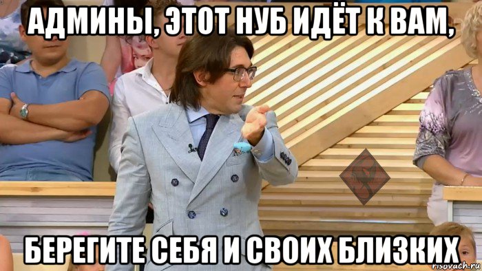 админы, этот нуб идёт к вам, берегите себя и своих близких, Мем ОР Малахов