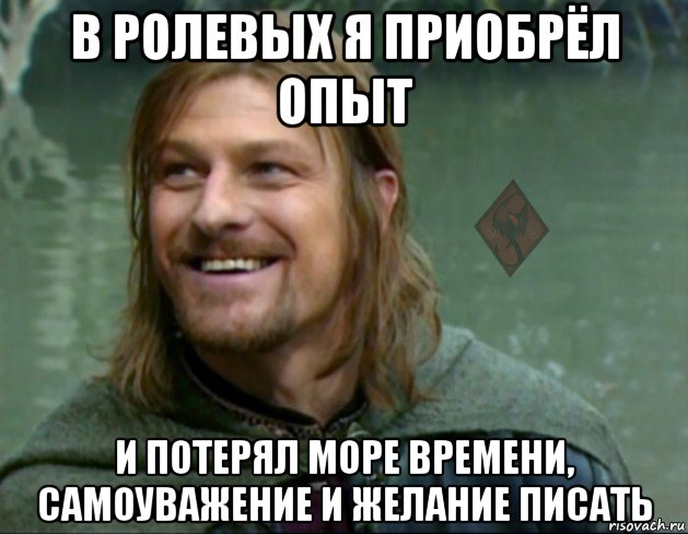 в ролевых я приобрёл опыт и потерял море времени, самоуважение и желание писать