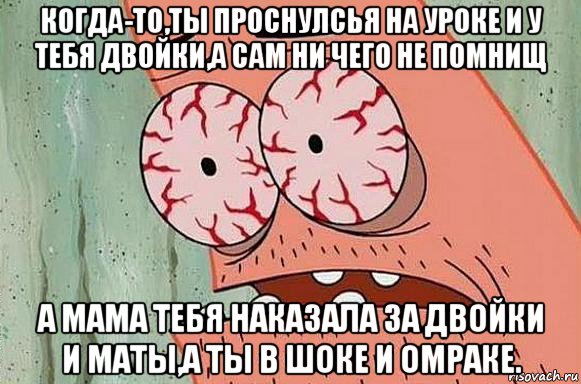 когда-то,ты проснулсья на уроке и у тебя двойки,а сам ни чего не помнищ а мама тебя наказала за двойки и маты,а ты в шоке и омраке., Мем  Патрик в ужасе