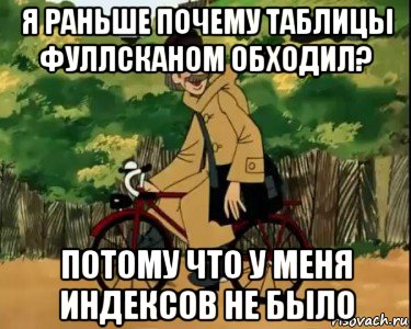 я раньше почему таблицы фуллсканом обходил? потому что у меня индексов не было