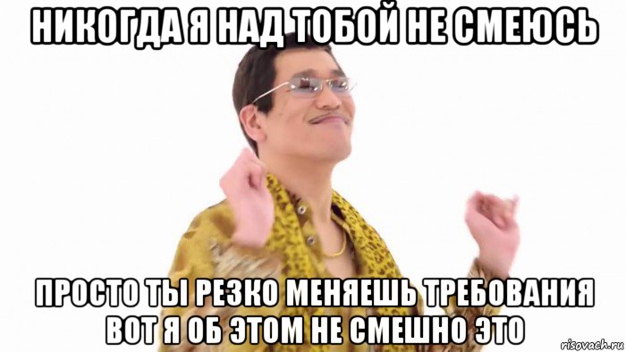 никогда я над тобой не смеюсь просто ты резко меняешь требования вот я об этом не смешно это, Мем    PenApple