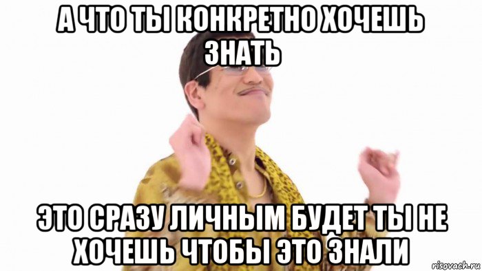 а что ты конкретно хочешь знать это сразу личным будет ты не хочешь чтобы это знали, Мем    PenApple