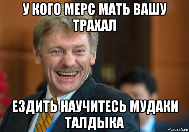 у кого мерс мать вашу трахал ездить научитесь мудаки талдыка