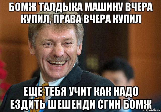 бомж талдыка машину вчера купил, права вчера купил еще тебя учит как надо ездить шешенди сгин бомж