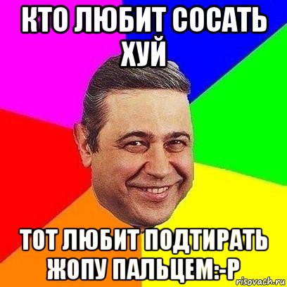 кто любит сосать хуй тот любит подтирать жопу пальцем:-p