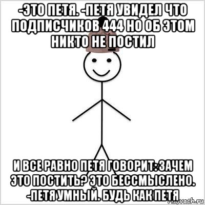 -это петя. -петя увидел что подписчиков 444 но об этом никто не постил и все равно петя говорит: зачем это постить? это бессмыслено. -петя умный. будь как петя